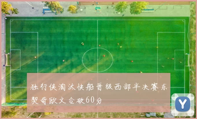 独行侠淘汰快船晋级西部半决赛东契奇欧文合砍60分