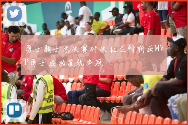 勇士骑士总决赛对决杜兰特斩获MVP勇士成功复仇夺冠