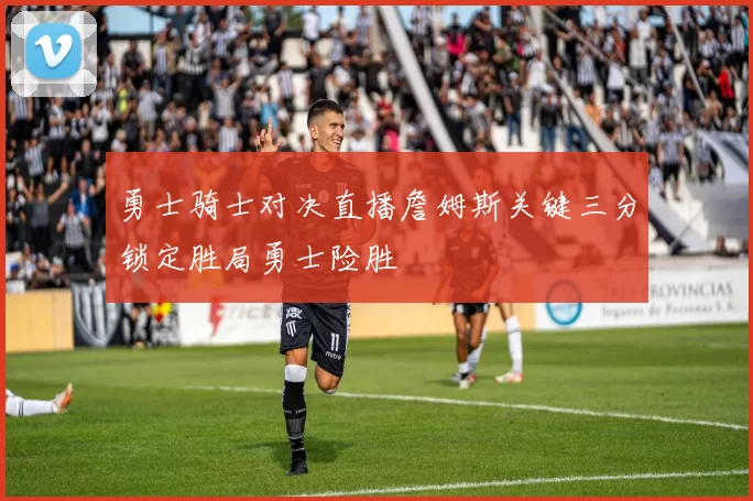 勇士骑士对决直播詹姆斯关键三分锁定胜局勇士险胜