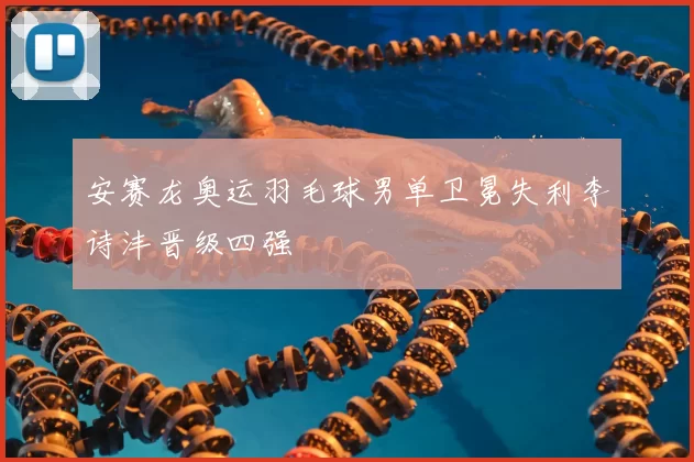 安赛龙奥运羽毛球男单卫冕失利李诗沣晋级四强