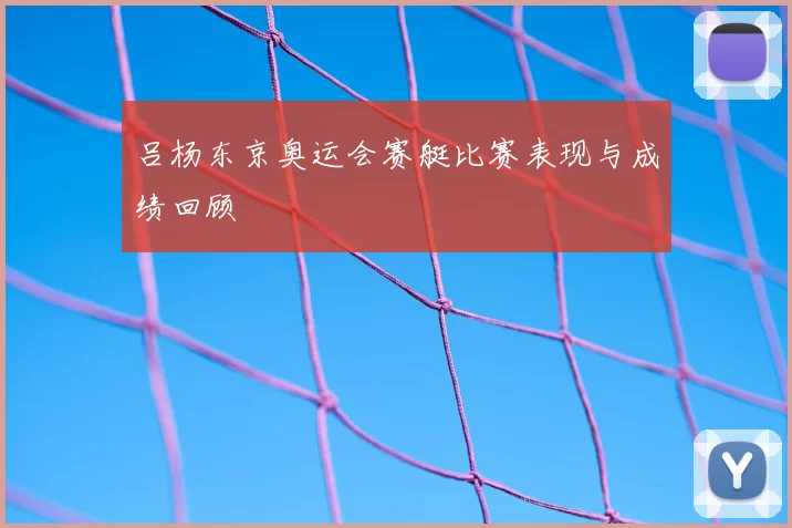 吕杨东京奥运会赛艇比赛表现与成绩回顾